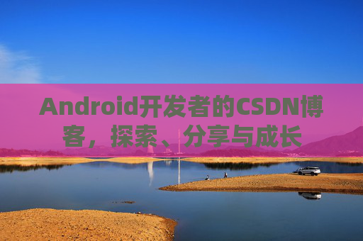 Android开发者的CSDN博客，探索、分享与成长